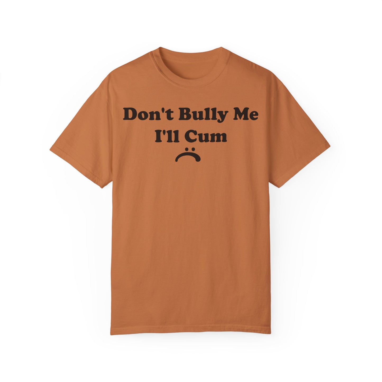 Funny Comfort Colors Don't Bully Me I'll Cum Shirt Yam